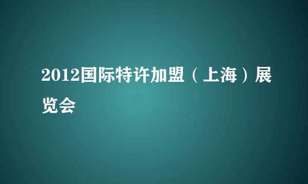 2012国际特许加盟（上海）展览会