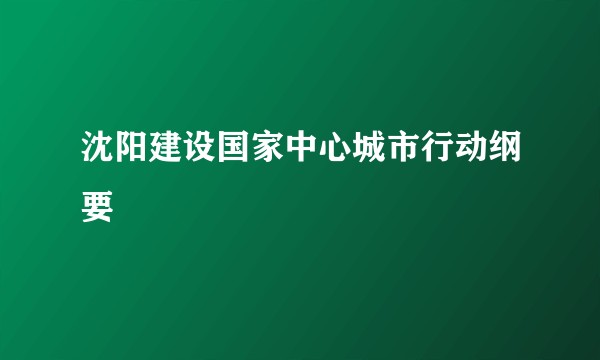 沈阳建设国家中心城市行动纲要