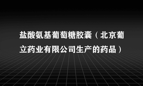 盐酸氨基葡萄糖胶囊（北京葡立药业有限公司生产的药品）