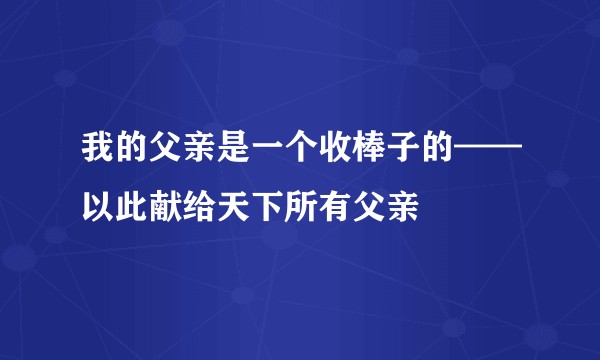 我的父亲是一个收棒子的——以此献给天下所有父亲