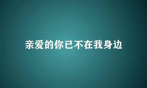 亲爱的你已不在我身边