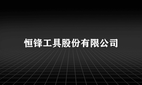 恒锋工具股份有限公司