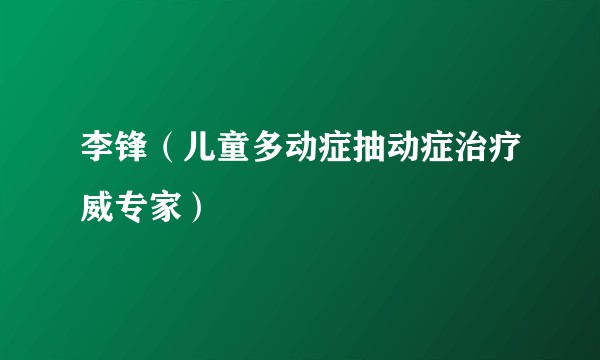 李锋（儿童多动症抽动症治疗威专家）