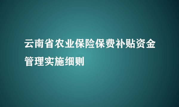 云南省农业保险保费补贴资金管理实施细则