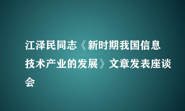江泽民同志《新时期我国信息技术产业的发展》文章发表座谈会