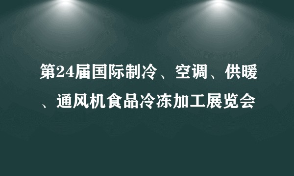 第24届国际制冷、空调、供暖、通风机食品冷冻加工展览会