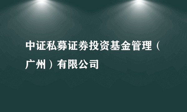 中证私募证券投资基金管理（广州）有限公司