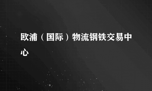 欧浦（国际）物流钢铁交易中心