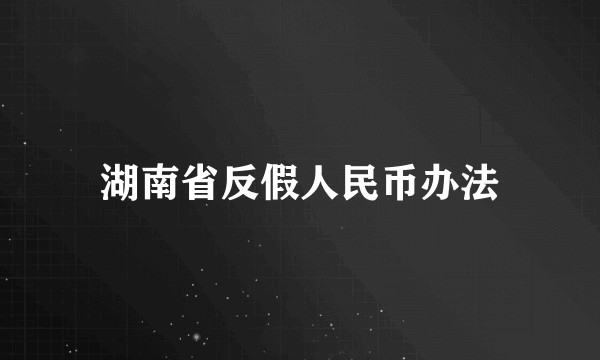 湖南省反假人民币办法