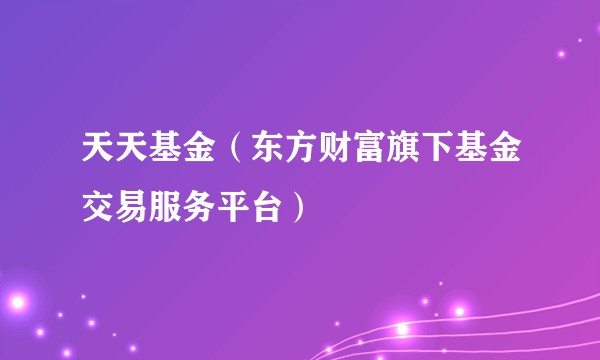 天天基金（东方财富旗下基金交易服务平台）