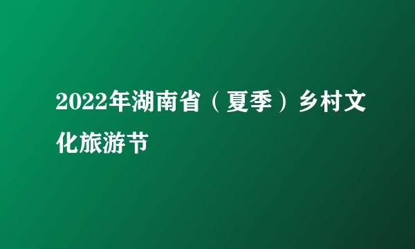 2022年湖南省（夏季）乡村文化旅游节