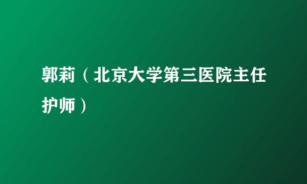 郭莉（北京大学第三医院主任护师）
