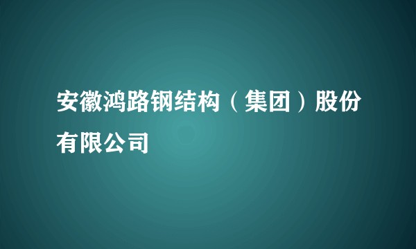安徽鸿路钢结构（集团）股份有限公司