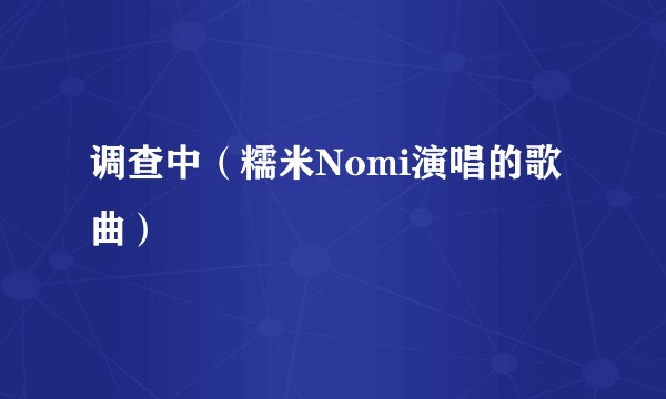 调查中（糯米Nomi演唱的歌曲）