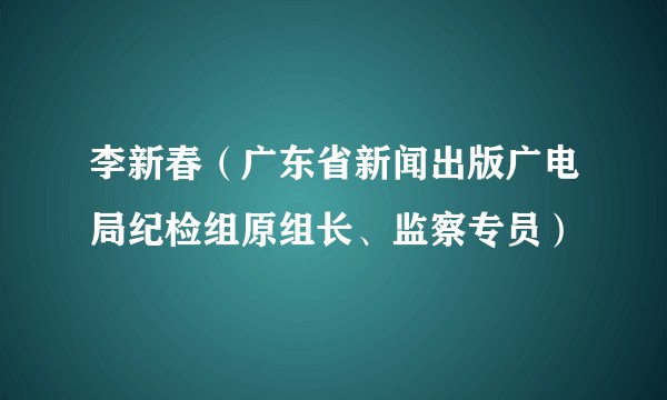 李新春（广东省新闻出版广电局纪检组原组长、监察专员）