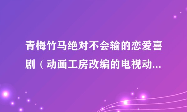 青梅竹马绝对不会输的恋爱喜剧（动画工房改编的电视动画作品）