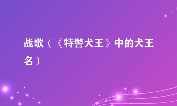 战歌（《特警犬王》中的犬王名）