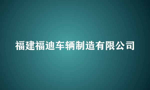 福建福迪车辆制造有限公司