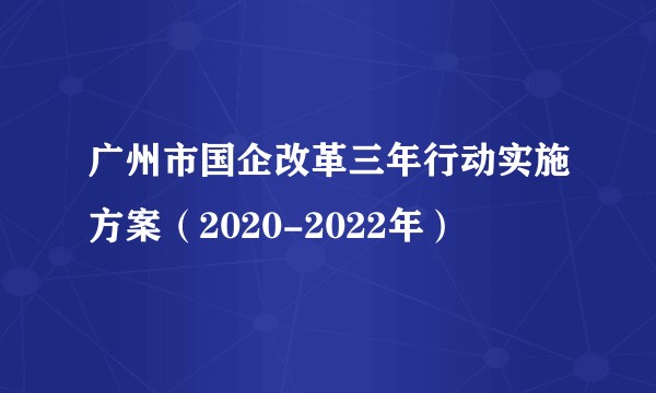 广州市国企改革三年行动实施方案（2020-2022年）