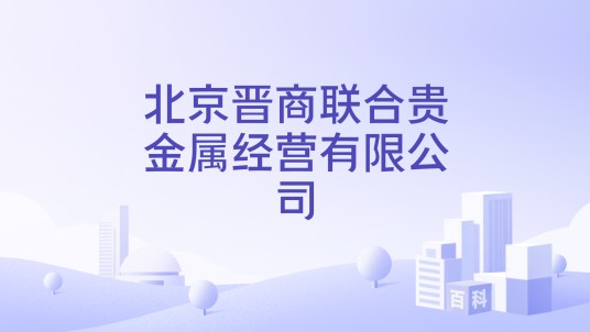 北京晋商联合贵金属经营有限公司
