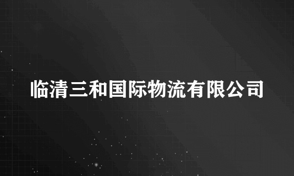 临清三和国际物流有限公司