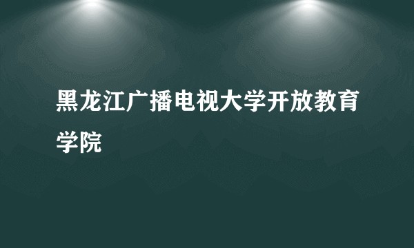 黑龙江广播电视大学开放教育学院