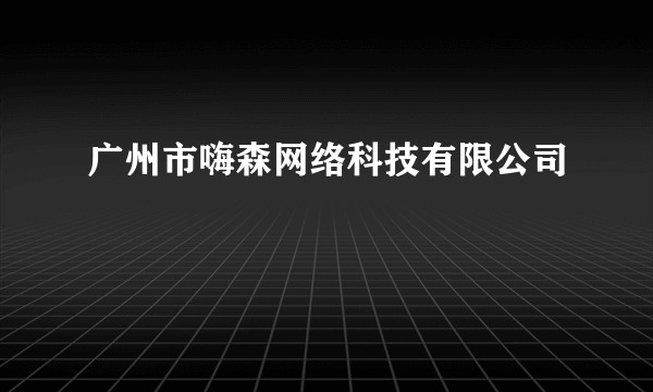 广州市嗨森网络科技有限公司