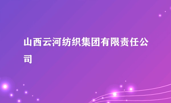 山西云河纺织集团有限责任公司