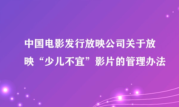中国电影发行放映公司关于放映“少儿不宜”影片的管理办法