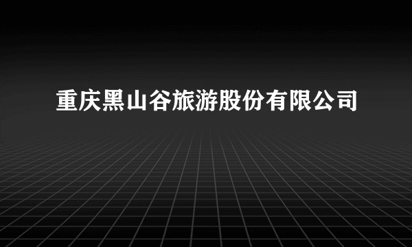 重庆黑山谷旅游股份有限公司