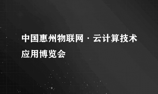 中国惠州物联网·云计算技术应用博览会