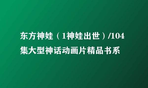 东方神娃（1神娃出世）/104集大型神话动画片精品书系