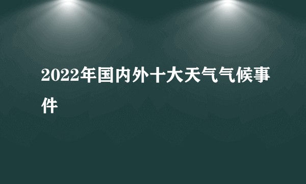 2022年国内外十大天气气候事件