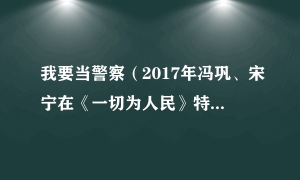 我要当警察（2017年冯巩、宋宁在《一切为人民》特别节目表演的相声）