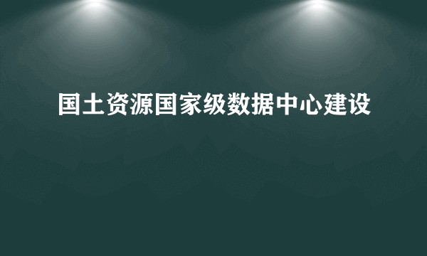 国土资源国家级数据中心建设