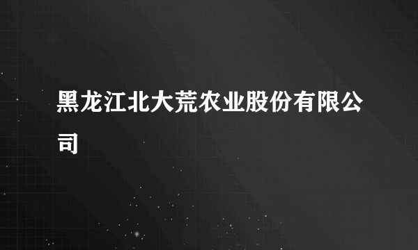 黑龙江北大荒农业股份有限公司
