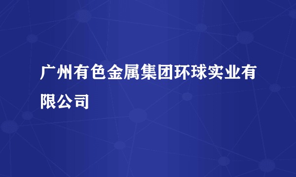 广州有色金属集团环球实业有限公司