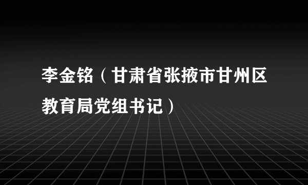 李金铭（甘肃省张掖市甘州区教育局党组书记）