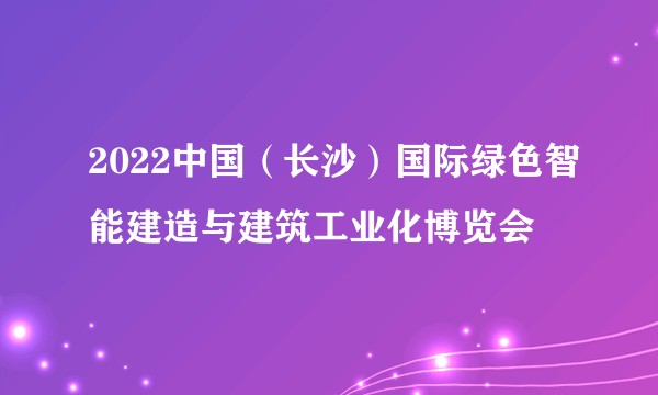 2022中国（长沙）国际绿色智能建造与建筑工业化博览会