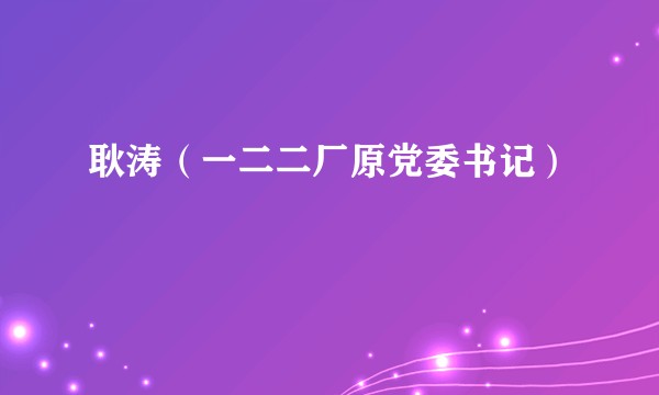 耿涛（一二二厂原党委书记）