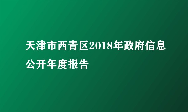 天津市西青区2018年政府信息公开年度报告