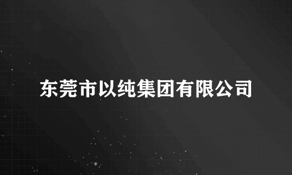 东莞市以纯集团有限公司