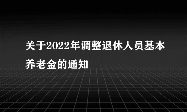 关于2022年调整退休人员基本养老金的通知