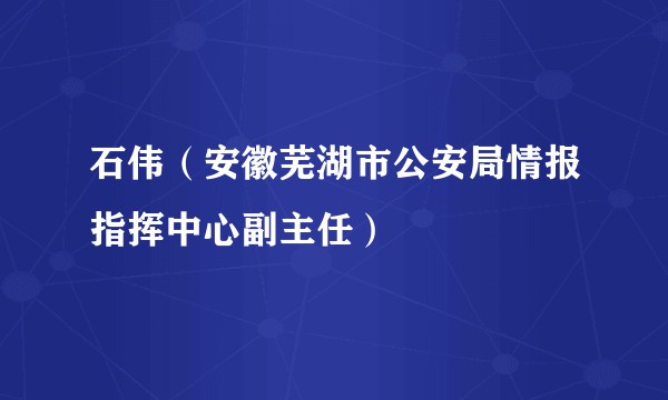 石伟（安徽芜湖市公安局情报指挥中心副主任）