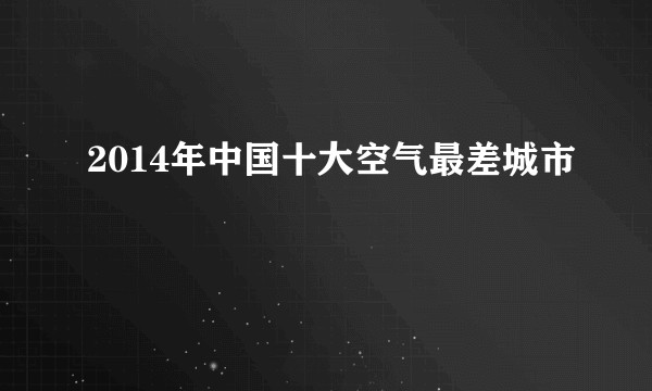 2014年中国十大空气最差城市