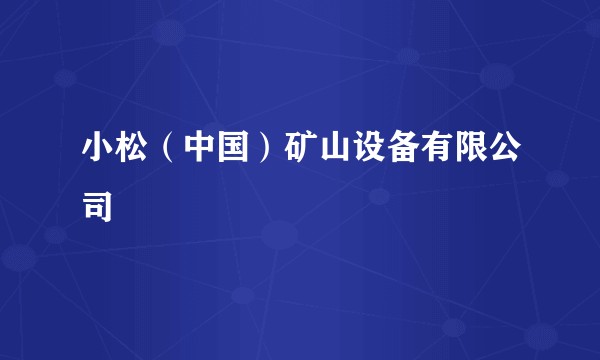 小松（中国）矿山设备有限公司