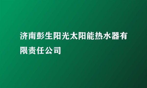 济南彭生阳光太阳能热水器有限责任公司