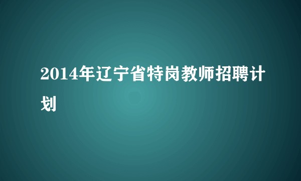 2014年辽宁省特岗教师招聘计划