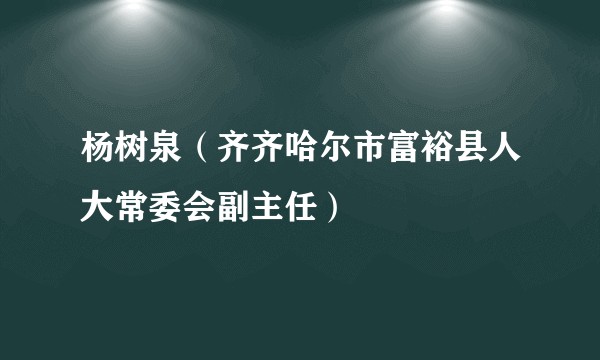 杨树泉（齐齐哈尔市富裕县人大常委会副主任）