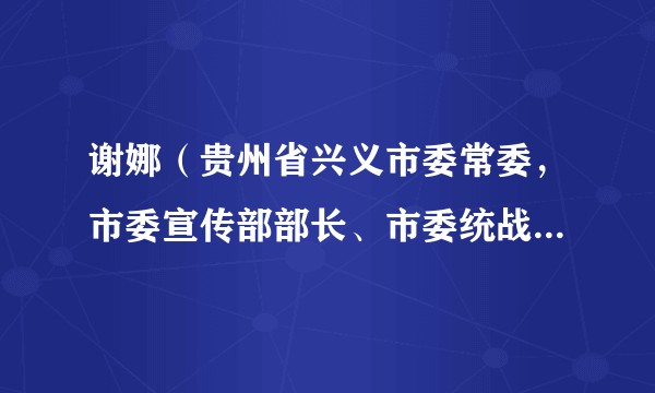 谢娜（贵州省兴义市委常委，市委宣传部部长、市委统战部部长）